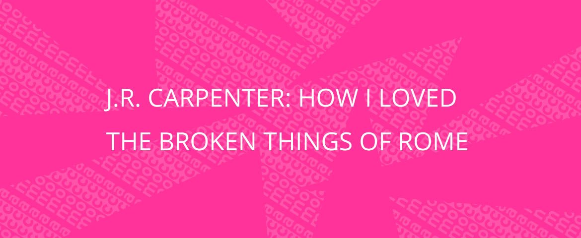 J.R. Carpenter: How I Loved the Broken Things of Rome